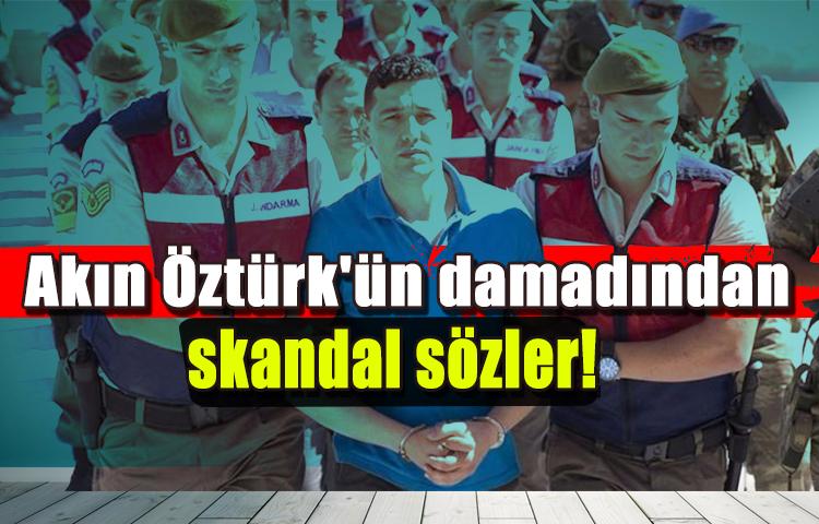 Akın Öztürk'ün damadından skandal sözler!