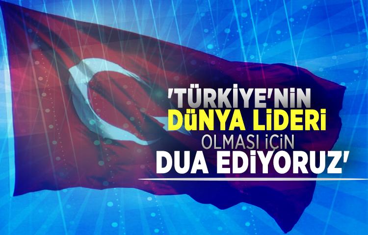 'Türkiye'nin dünya lideri olması için dua ediyoruz'