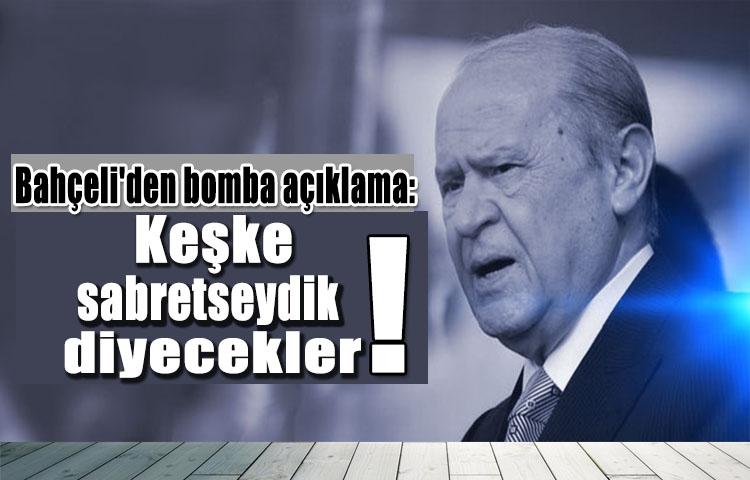 Bahçeli'den bomba açıklama: Keşke sabretseydik diyecekler