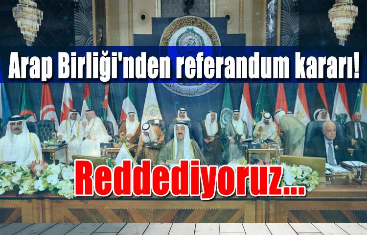 Arap Birliği'nden referandum kararı! Reddediyoruz