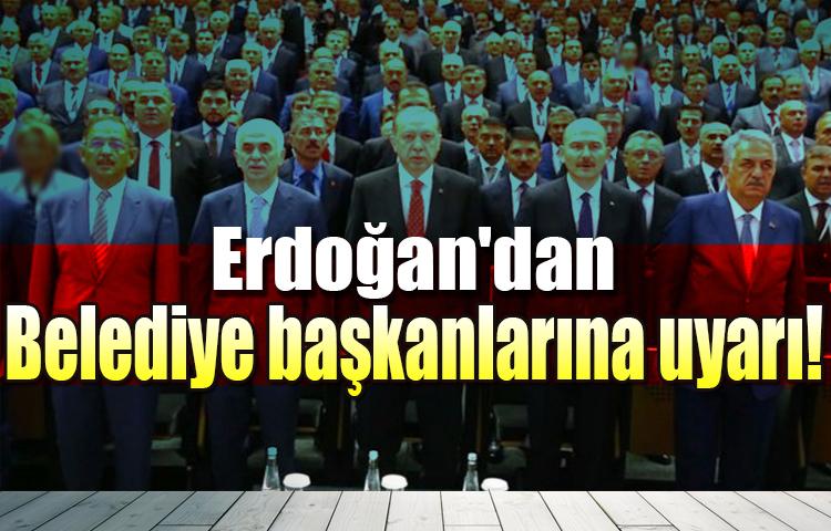 Erdoğan'dan belediye başkanlarına uyarı