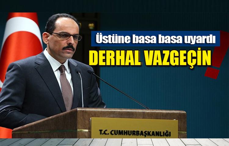 Kalın: Bu kabul edilemez, derhal vazgeçin!