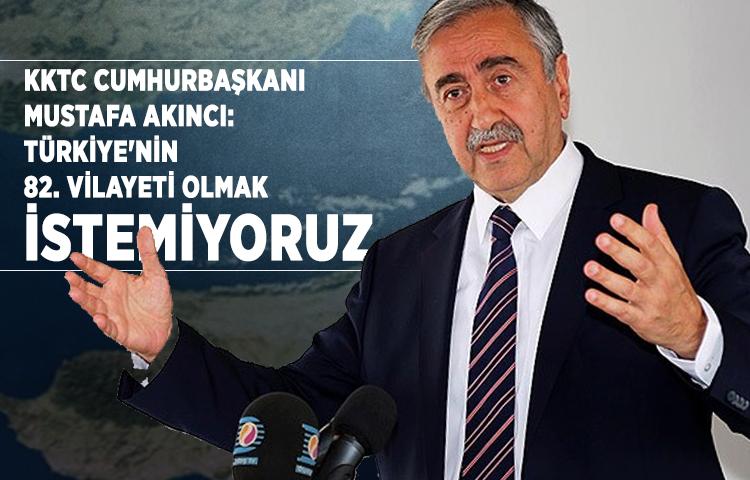 Mustafa Akıncı: Türkiye'nin 82. vilayeti olmak istemiyoruz