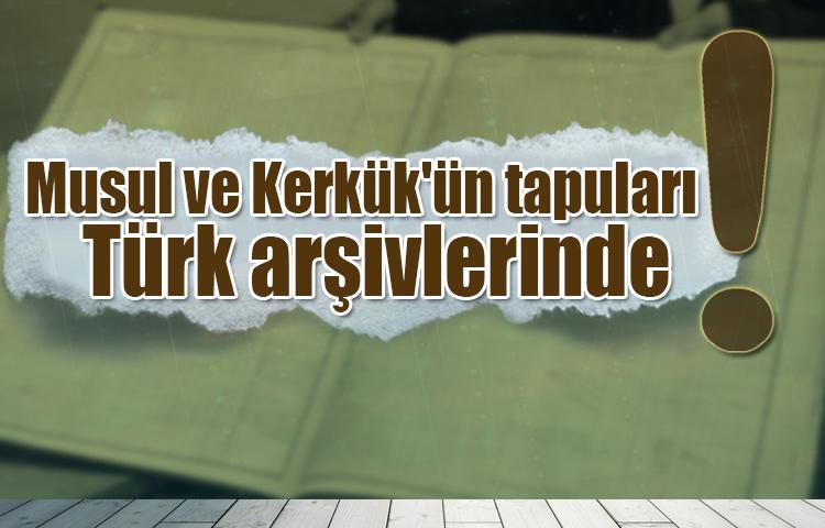 Musul ve Kerkük'ün tapuları Türk arşivlerinde