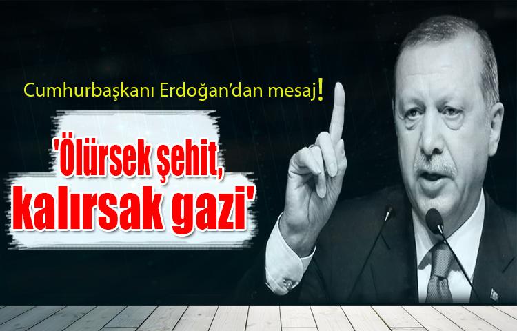 Erdoğan'dan mesaj! Ölürsek şehit, kalırsak gazi!