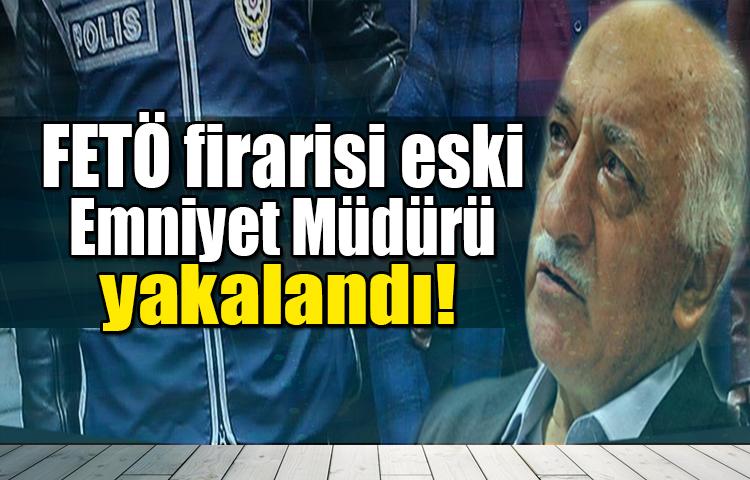 FETÖ firarisi eski Emniyet Müdürü yakalandı!