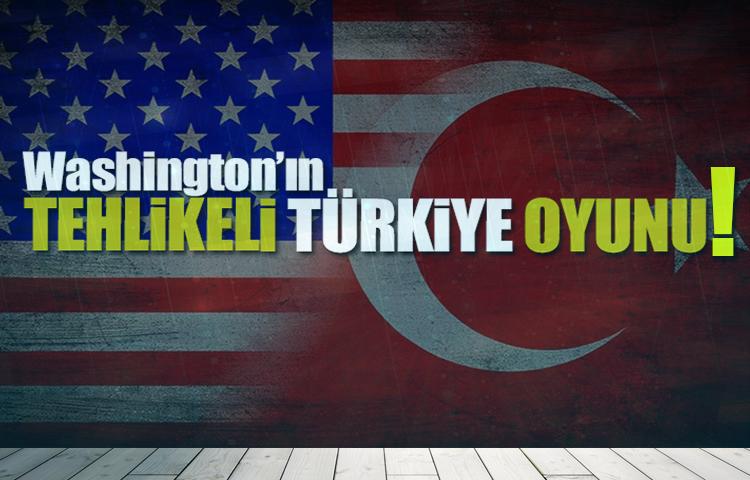 Washington’ın tehlikeli Türkiye oyunu