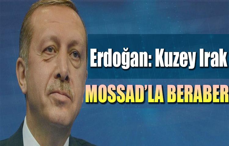 Erdoğan: Kuzey Irak Mossad'la beraber