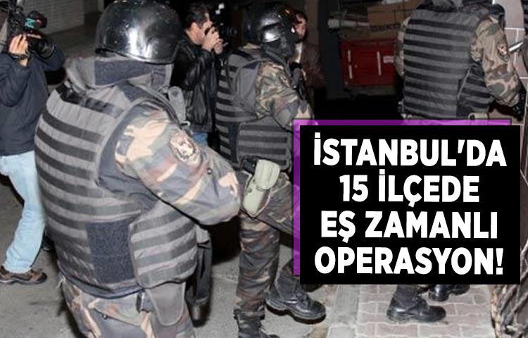 İstanbul'da 15 ilçede eş zamanlı operasyon!