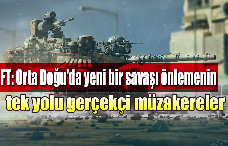 FT: Orta Doğu'da yeni bir savaşı önlemenin tek yolu gerçekçi müzakereler