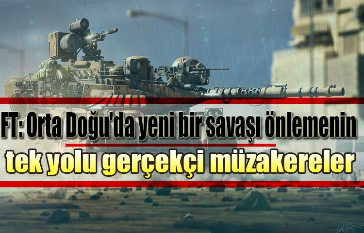 FT: Orta Doğu'da yeni bir savaşı önlemenin tek yolu gerçekçi müzakereler