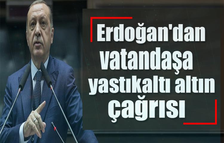 Erdoğan'dan vatandaşa yastıkaltı altın çağrısı