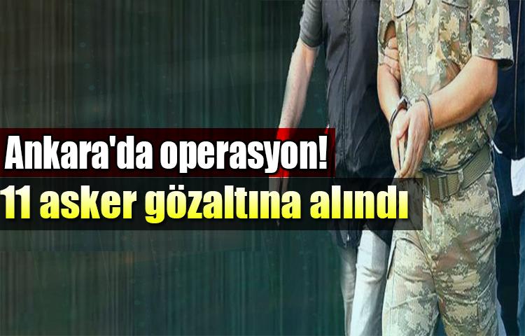 Ankara'da operasyon! 11 asker gözaltına alındı