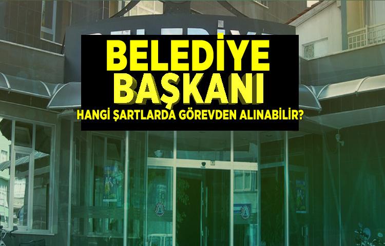 Belediye başkanı kanunen hangi şartlarda görevden alınabilir?