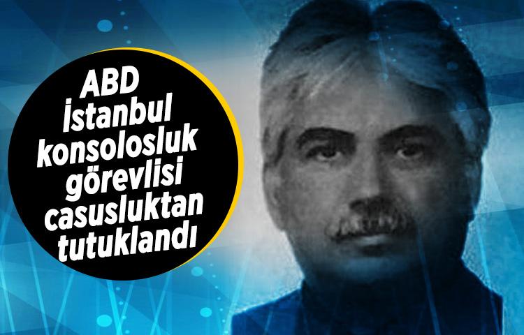 ABD İstanbul konsolosluk görevlisi casusluktan tutuklandı
