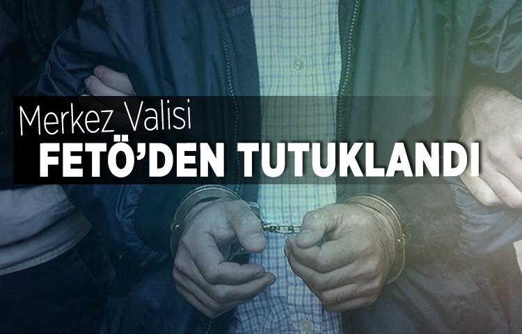 FETÖ’den gözaltına alınan Merkez Valisi tutuklandı