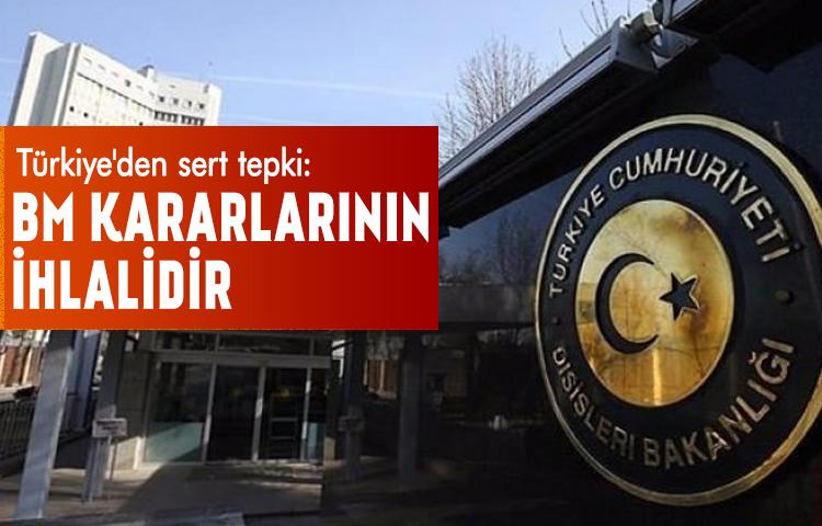 Türkiye'den sert tepki: BM kararlarının ihlalidir