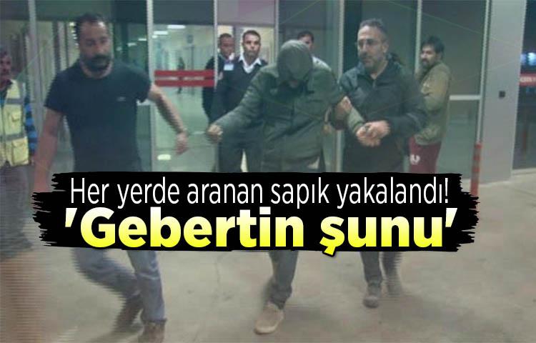 Her yerde aranan sapık yakalandı! 'Gebertin şunu'