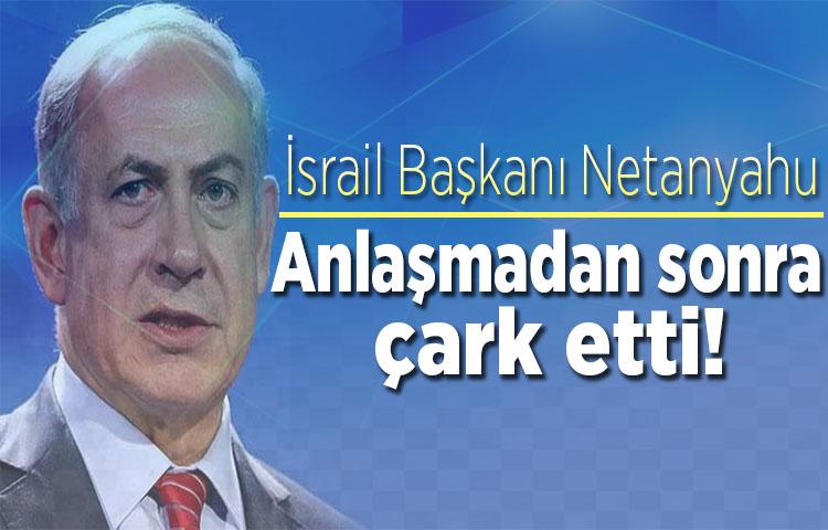 Netanyahu anlaşmadan sonra çark etti!