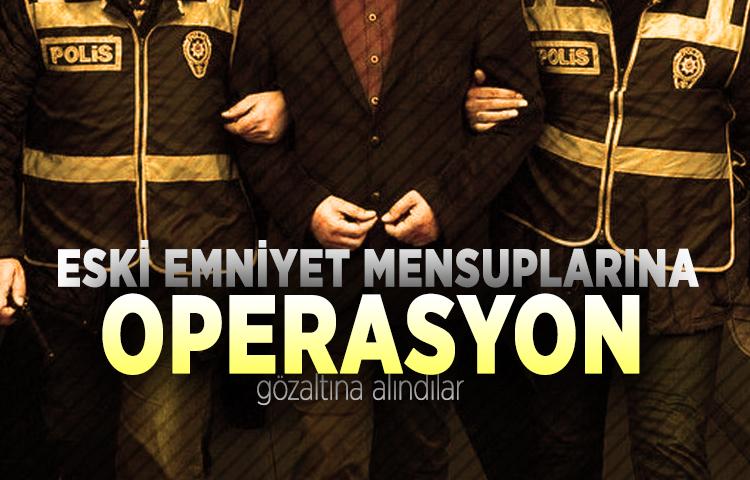 Eski emniyet mensuplarına operasyon, gözaltına alındılar