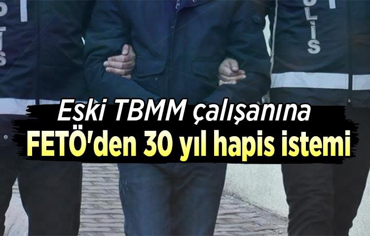 Eski TBMM çalışanına FETÖ'den 30 yıl hapis istemi