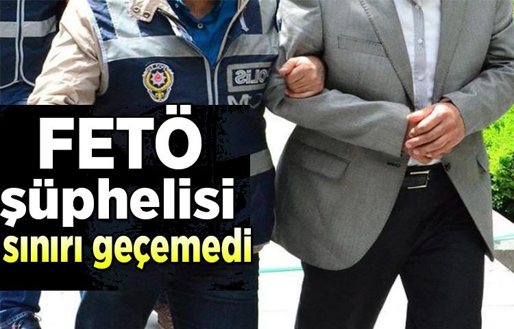 FETÖ şüphelisi sınırı geçemedi