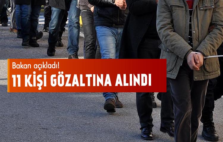 Bakan açıkladı! 11 kişi gözaltına alındı