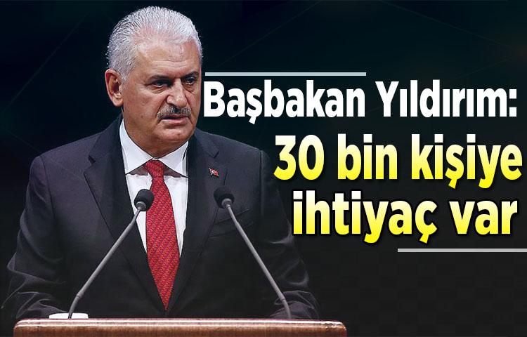 Başbakan Yıldırım: 30 bin kişiye ihtiyaç var