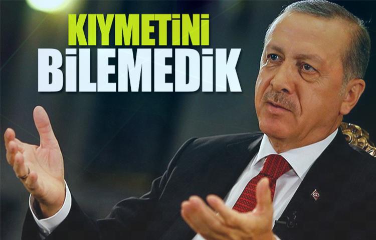Erdoğan: Hata yaptık, kıymetini bilemedik!