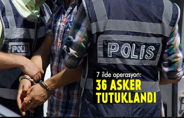 7 ilde operasyon: 36 asker tutuklandı