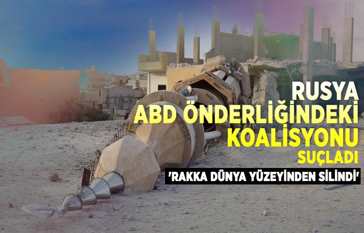 Rusya ABD önderliğindeki koalisyonu suçladı: 'Rakka dünya yüzeyinden silindi'