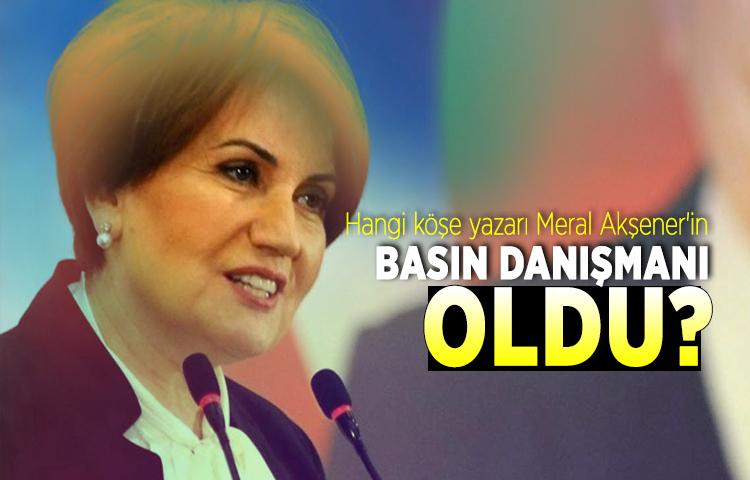 Hangi köşe yazarı Meral Akşener'in basın danışmanı oldu?
