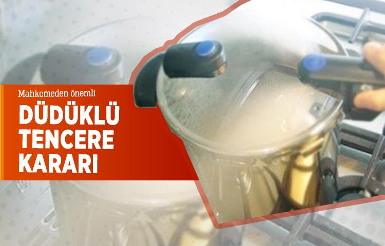 Mahkemeden önemli düdüklü tencere kararı