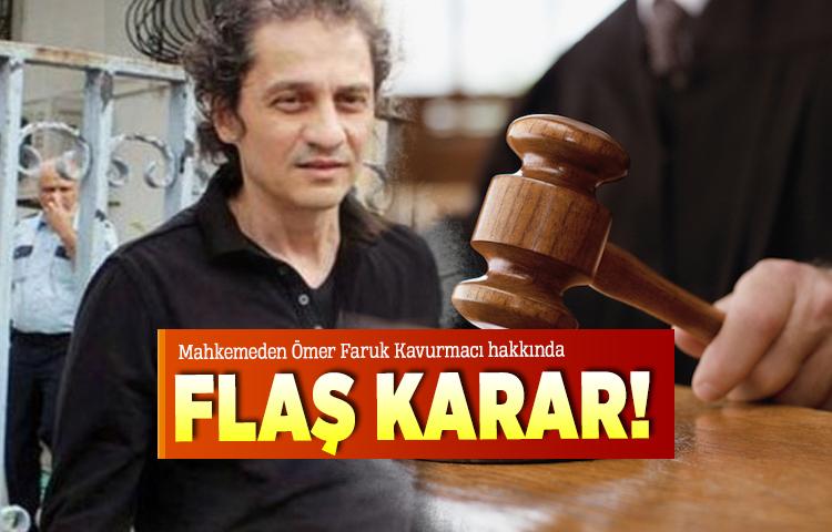 Mahkemeden Ömer Faruk Kavurmacı hakkında flaş karar!