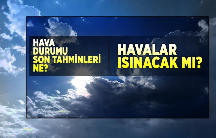 Hava nasıl olacak, havalar ısınacak mı?