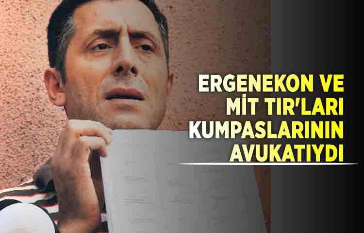 Ergenekon ve MİT TIR'ları kumpaslarının avukatıydı