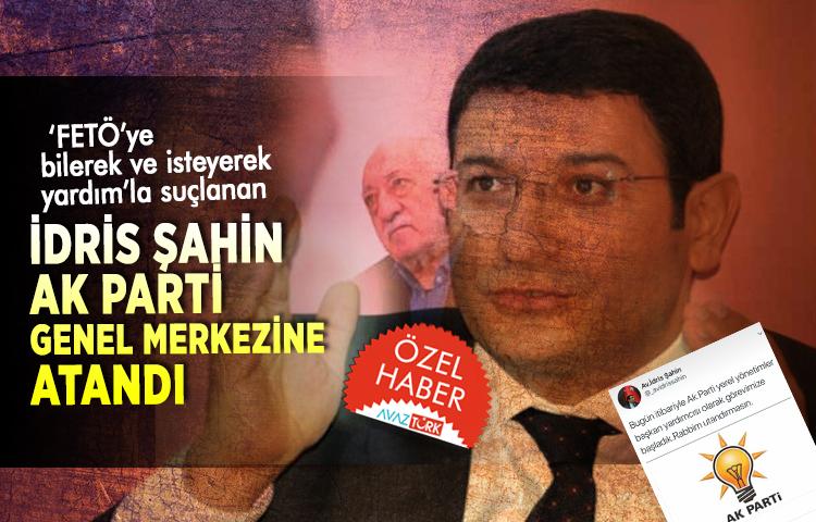 ‘FETÖ’ye bilerek ve isteyerek yardım’la suçlanan İdris Şahin AK Parti Genel Merkezine atandı