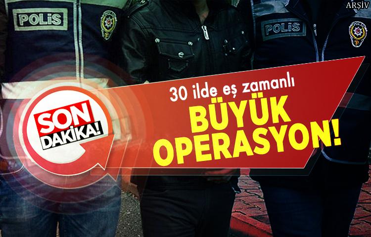 30 ilde eş zamanlı büyük operasyon!