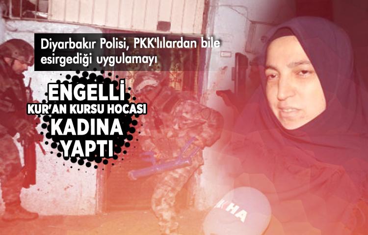 Diyarbakır polisi, PKK'lılardan bile esirgediği uygulamayı engelli Kur'an Kursu hocası kadına yaptı