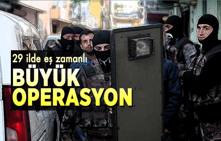 29 ilde eş zamanlı büyük operasyon
