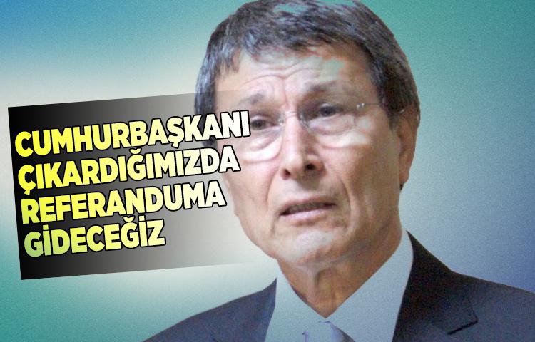 Cumhurbaşkanı çıkardığımızda referanduma gideceğiz  