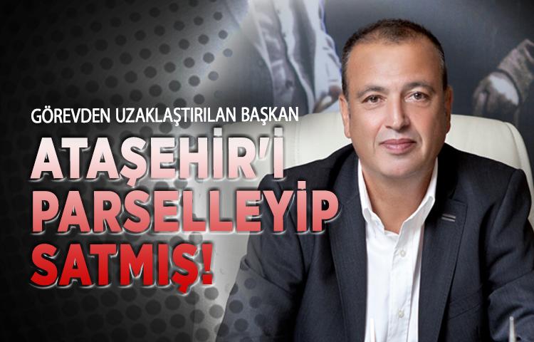 Görevden uzaklaştırılan başkan Ataşehir'i parselleyip satmış