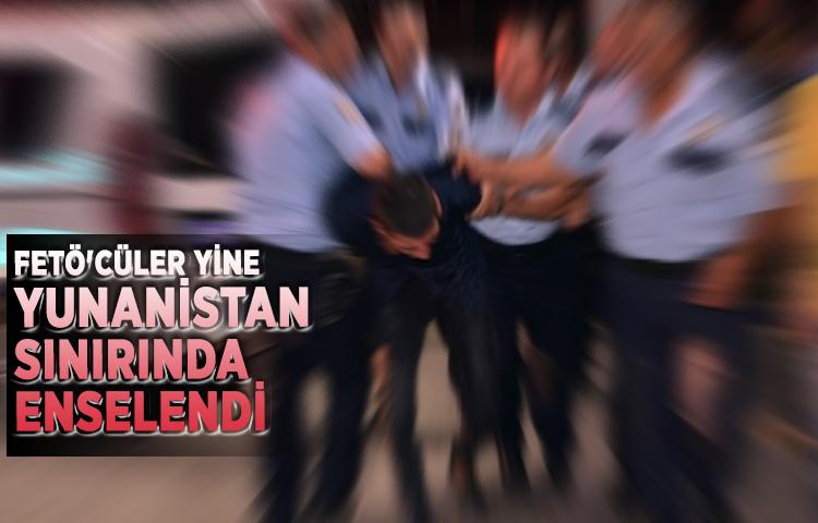 FETÖ'cüler yine Yunanistan sınırında enselendi