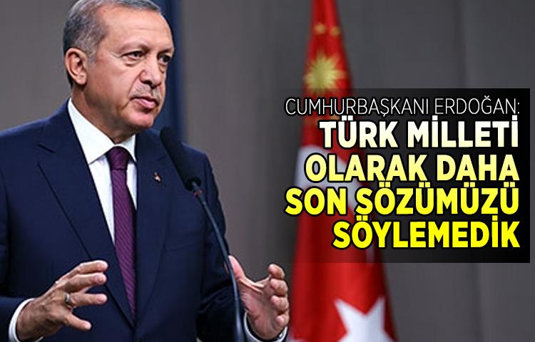 Cumhurbaşkanı Erdoğan: Türk milleti olarak daha son sözümüzü söylemedik