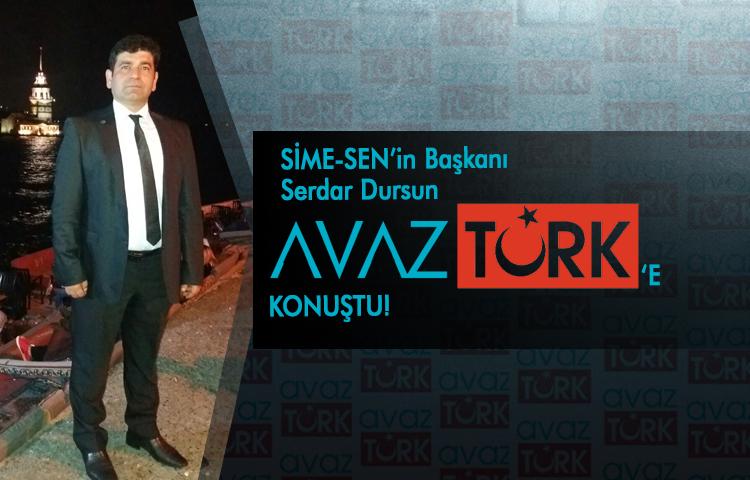 SİME-SEN’in Başkanı Serdar Dursun AVAZTÜRK’e konuştu