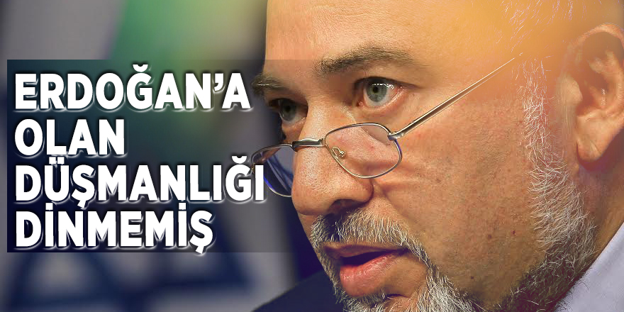 Erdoğan’a olan düşmanlığı dinmemiş