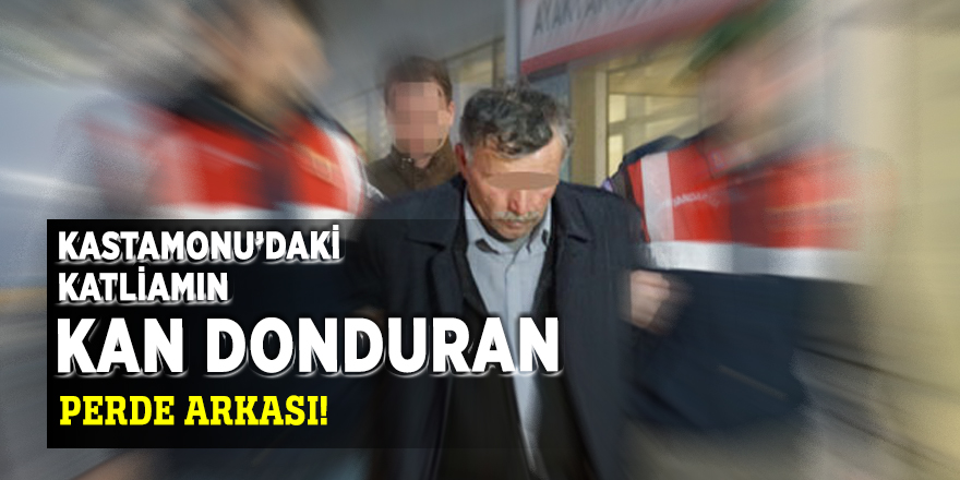 Kastamonu’daki katliamın kan donduran perde arkası!