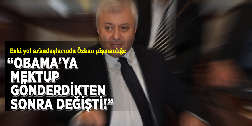 Eski yol arkadaşlarında Özkan pişmanlığı: “Obama'ya mektup gönderdikten sonra değişti!”