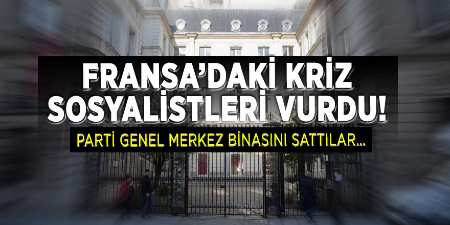 Fransa’daki kriz sosyalistleri vurdu! Parti Genel Merkez binasını sattılar…