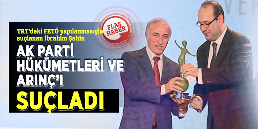TRT’deki FETÖ yapılanmasıyla suçlanan İbrahim Şahin AK Parti hükümetleri ve Arınç’ı işaret etti